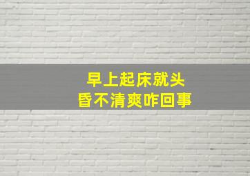 早上起床就头昏不清爽咋回事