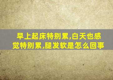 早上起床特别累,白天也感觉特别累,腿发软是怎么回事