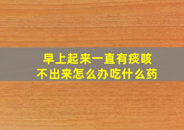 早上起来一直有痰咳不出来怎么办吃什么药