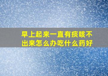 早上起来一直有痰咳不出来怎么办吃什么药好