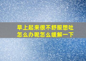 早上起来很不舒服想吐怎么办呢怎么缓解一下