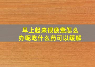 早上起来很疲惫怎么办呢吃什么药可以缓解