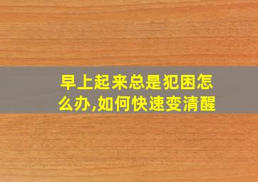 早上起来总是犯困怎么办,如何快速变清醒