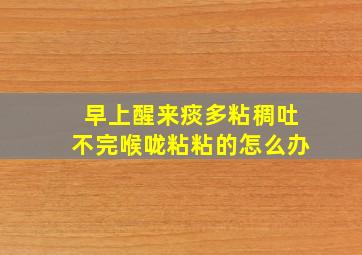 早上醒来痰多粘稠吐不完喉咙粘粘的怎么办