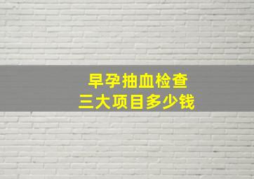 早孕抽血检查三大项目多少钱