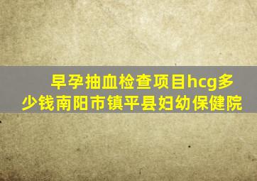 早孕抽血检查项目hcg多少钱南阳市镇平县妇幼保健院