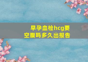 早孕血检hcg要空腹吗多久出报告