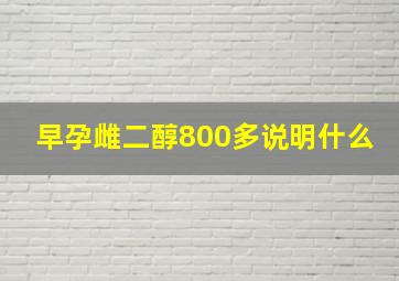 早孕雌二醇800多说明什么