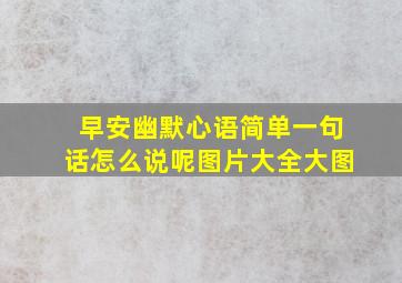 早安幽默心语简单一句话怎么说呢图片大全大图