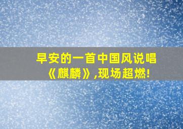 早安的一首中国风说唱《麒麟》,现场超燃!