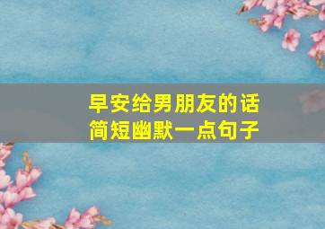 早安给男朋友的话简短幽默一点句子