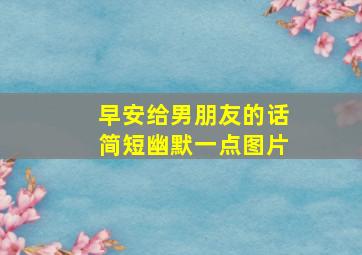 早安给男朋友的话简短幽默一点图片