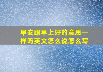 早安跟早上好的意思一样吗英文怎么说怎么写