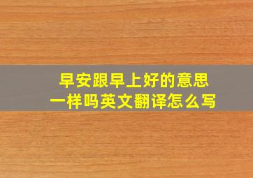 早安跟早上好的意思一样吗英文翻译怎么写