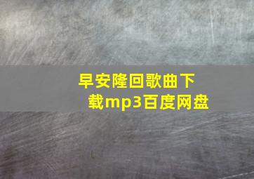 早安隆回歌曲下载mp3百度网盘