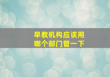 早教机构应该用哪个部门管一下