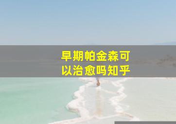 早期帕金森可以治愈吗知乎