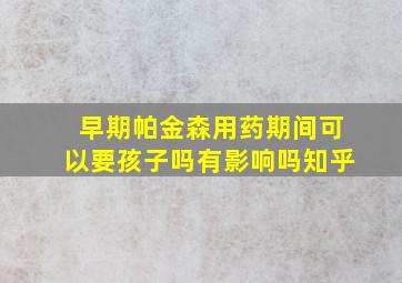 早期帕金森用药期间可以要孩子吗有影响吗知乎