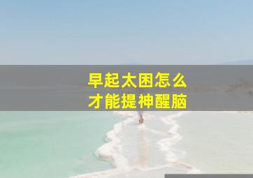 早起太困怎么才能提神醒脑