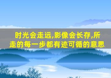 时光会走远,影像会长存,所走的每一步都有迹可循的意思