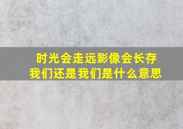 时光会走远影像会长存我们还是我们是什么意思