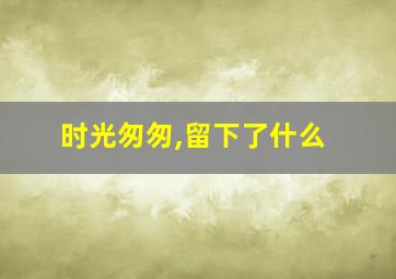 时光匆匆,留下了什么