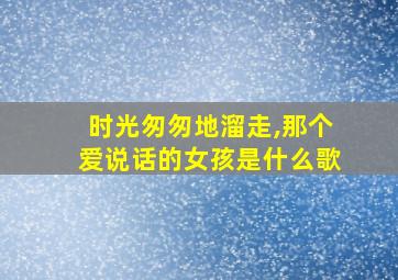 时光匆匆地溜走,那个爱说话的女孩是什么歌