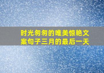 时光匆匆的唯美惊艳文案句子三月的最后一天