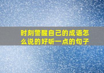 时刻警醒自己的成语怎么说的好听一点的句子