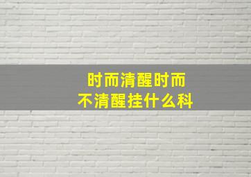 时而清醒时而不清醒挂什么科