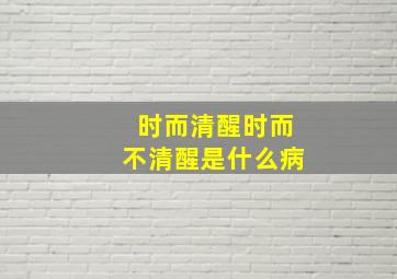 时而清醒时而不清醒是什么病