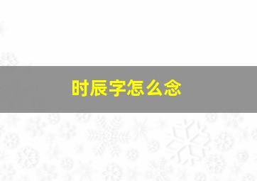 时辰字怎么念