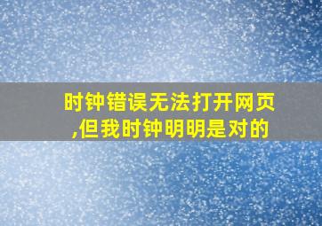 时钟错误无法打开网页,但我时钟明明是对的