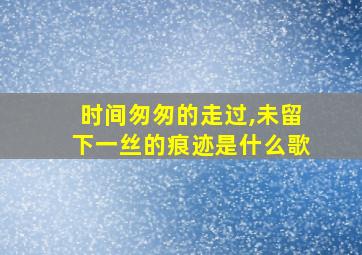 时间匆匆的走过,未留下一丝的痕迹是什么歌