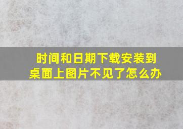 时间和日期下载安装到桌面上图片不见了怎么办