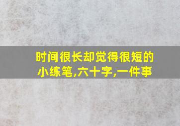 时间很长却觉得很短的小练笔,六十字,一件事