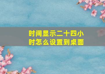 时间显示二十四小时怎么设置到桌面