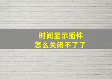 时间显示插件怎么关闭不了了