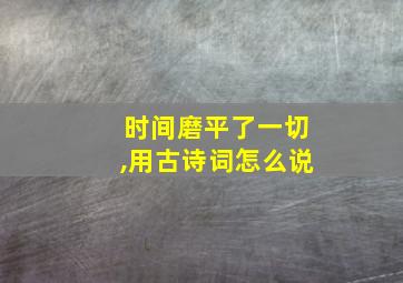 时间磨平了一切,用古诗词怎么说