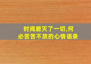 时间磨灭了一切,何必苦苦不放的心情语录