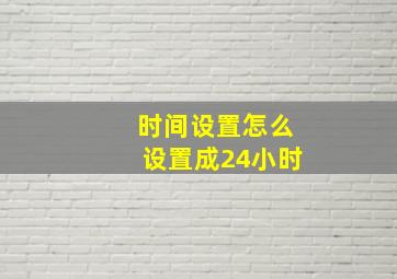 时间设置怎么设置成24小时