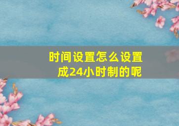 时间设置怎么设置成24小时制的呢