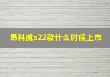 昂科威s22款什么时候上市