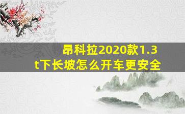 昂科拉2020款1.3t下长坡怎么开车更安全