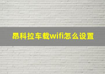 昂科拉车载wifi怎么设置