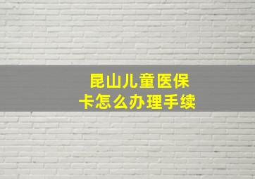 昆山儿童医保卡怎么办理手续