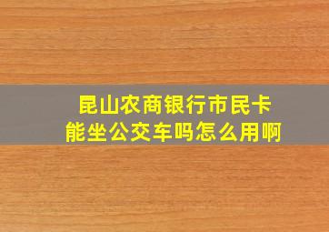 昆山农商银行市民卡能坐公交车吗怎么用啊