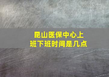 昆山医保中心上班下班时间是几点