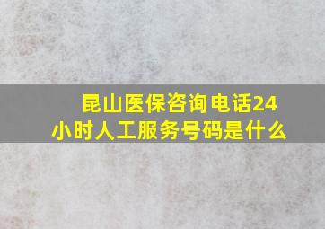 昆山医保咨询电话24小时人工服务号码是什么