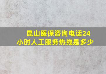 昆山医保咨询电话24小时人工服务热线是多少